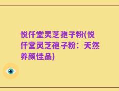 悦仟堂灵芝孢子粉(悦仟堂灵芝孢子粉：天然养颜佳品)