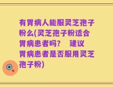 有胃病人能服灵芝孢子粉么(灵芝孢子粉适合胃病患者吗？  建议胃病患者是否服用灵芝孢子粉)
