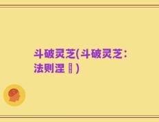 斗破灵芝(斗破灵芝：法则涅槃)
