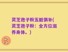 灵芝孢子粉五脏俱补(灵芝孢子粉：全方位滋养身体。)