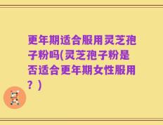 更年期适合服用灵芝孢子粉吗(灵芝孢子粉是否适合更年期女性服用？)