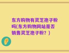 东方购物有灵芝孢子粉吗(东方购物网站是否销售灵芝孢子粉？)