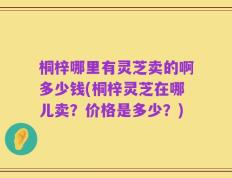 桐梓哪里有灵芝卖的啊多少钱(桐梓灵芝在哪儿卖？价格是多少？)