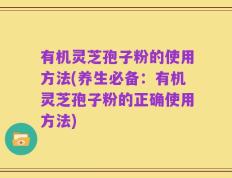 有机灵芝孢子粉的使用方法(养生必备：有机灵芝孢子粉的正确使用方法)