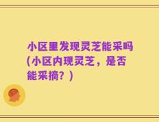 小区里发现灵芝能采吗(小区内现灵芝，是否能采摘？)