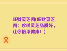 旺财灵芝园(旺财灵芝园：珍稀灵芝品质好，让你倍添健康！)
