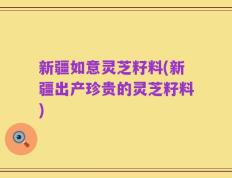 新疆如意灵芝籽料(新疆出产珍贵的灵芝籽料)
