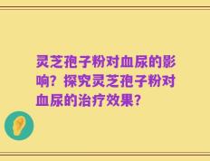 灵芝孢子粉对血尿的影响？探究灵芝孢子粉对血尿的治疗效果？