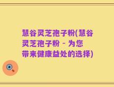 慧谷灵芝孢子粉(慧谷灵芝孢子粉 - 为您带来健康益处的选择)