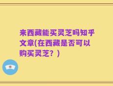 来西藏能买灵芝吗知乎文章(在西藏是否可以购买灵芝？)