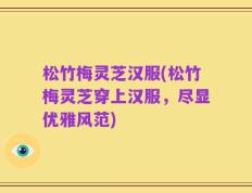 松竹梅灵芝汉服(松竹梅灵芝穿上汉服，尽显优雅风范)