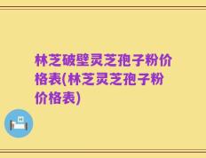 林芝破壁灵芝孢子粉价格表(林芝灵芝孢子粉价格表)