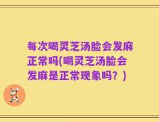 每次喝灵芝汤脸会发麻正常吗(喝灵芝汤脸会发麻是正常现象吗？)