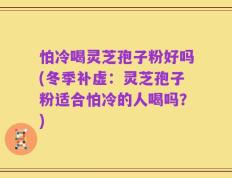 怕冷喝灵芝孢子粉好吗(冬季补虚：灵芝孢子粉适合怕冷的人喝吗？)