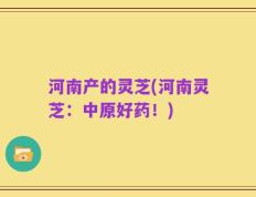 河南产的灵芝(河南灵芝：中原好药！)