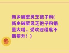 新乡破壁灵芝孢子粉(新乡破壁灵芝孢子粉销量大增，受欢迎程度不断攀升！)