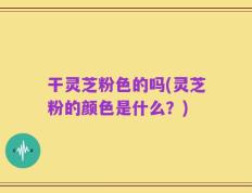 干灵芝粉色的吗(灵芝粉的颜色是什么？)