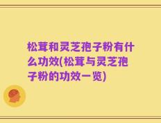松茸和灵芝孢子粉有什么功效(松茸与灵芝孢子粉的功效一览)