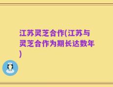 江苏灵芝合作(江苏与灵芝合作为期长达数年)