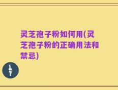 灵芝孢子粉如何用(灵芝孢子粉的正确用法和禁忌)