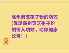 亳州灵芝孢子粉的功效(发现亳州灵芝孢子粉的惊人功效，助你健康长寿！)