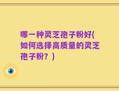 哪一种灵芝孢子粉好(如何选择高质量的灵芝孢子粉？)