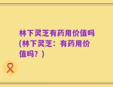 林下灵芝有药用价值吗(林下灵芝：有药用价值吗？)