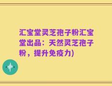 汇宝堂灵芝孢子粉汇宝堂出品：天然灵芝孢子粉，提升免疫力)