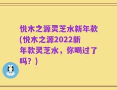 悦木之源灵芝水新年款(悦木之源2022新年款灵芝水，你喝过了吗？)