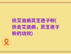抗艾滋病灵芝孢子粉(抗击艾滋病，灵芝孢子粉的功效)