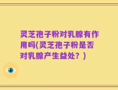 灵芝孢子粉对乳腺有作用吗(灵芝孢子粉是否对乳腺产生益处？)