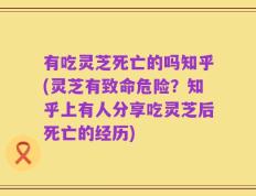 有吃灵芝死亡的吗知乎(灵芝有致命危险？知乎上有人分享吃灵芝后死亡的经历)
