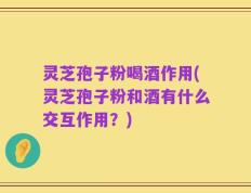 灵芝孢子粉喝酒作用(灵芝孢子粉和酒有什么交互作用？)
