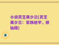 小说灵芝龚少兰(灵芝龚少兰：家族绝学，修仙路)