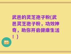 武邑的灵芝孢子粉(武邑灵芝孢子粉，功效神奇，助你开启健康生活！)