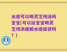 水痘可以喝灵芝炖汤吗宝宝(可以给宝宝喝灵芝炖汤缓解水痘症状吗？)