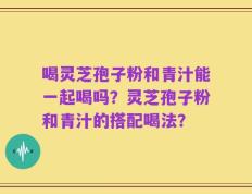 喝灵芝孢子粉和青汁能一起喝吗？灵芝孢子粉和青汁的搭配喝法？