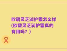 欧碧灵芝润护霜怎么样(欧碧灵芝润护霜真的有用吗？)