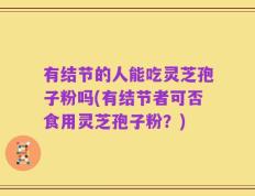 有结节的人能吃灵芝孢子粉吗(有结节者可否食用灵芝孢子粉？)