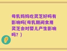 母乳妈妈吃灵芝好吗有影响吗(母乳期间食用灵芝会对婴儿产生影响吗？)