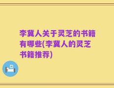李冀人关于灵芝的书籍有哪些(李冀人的灵芝书籍推荐)
