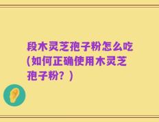 段木灵芝孢子粉怎么吃(如何正确使用木灵芝孢子粉？)