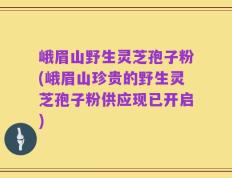 峨眉山野生灵芝孢子粉(峨眉山珍贵的野生灵芝孢子粉供应现已开启)