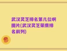 武汉灵芝排名第几位啊图片(武汉灵芝荣膺排名前列)