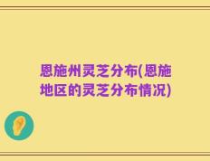 恩施州灵芝分布(恩施地区的灵芝分布情况)