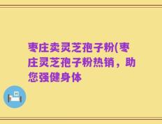 枣庄卖灵芝孢子粉(枣庄灵芝孢子粉热销，助您强健身体