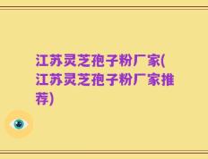 江苏灵芝孢子粉厂家(江苏灵芝孢子粉厂家推荐)