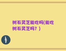 树石灵芝能吃吗(能吃树石灵芝吗？)