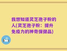 我想知道灵芝孢子粉的人(灵芝孢子粉：提升免疫力的神奇保健品)