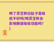 喝了灵芝粉拉肚子是吸收不好吗(喝灵芝粉会影响肠道吸收功能吗？)